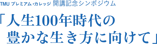 東京都立大学プレミアム・カレッジ開講記念シンポジウム 「人生100年時代の豊かな生き方に向けて」